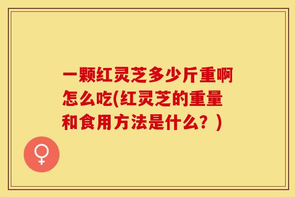 一颗红灵芝多少斤重啊怎么吃(红灵芝的重量和食用方法是什么？)