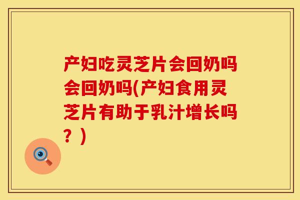 产妇吃灵芝片会回奶吗会回奶吗(产妇食用灵芝片有助于乳汁增长吗？)