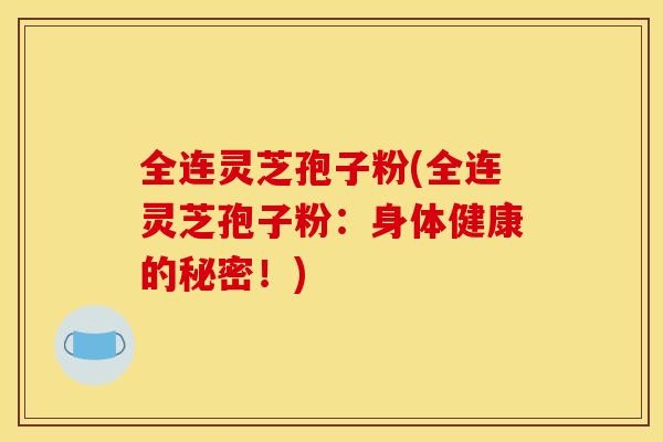 全连灵芝孢子粉(全连灵芝孢子粉：身体健康的秘密！)