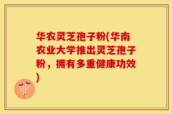 华农灵芝孢子粉(华南农业大学推出灵芝孢子粉，拥有多重健康功效)