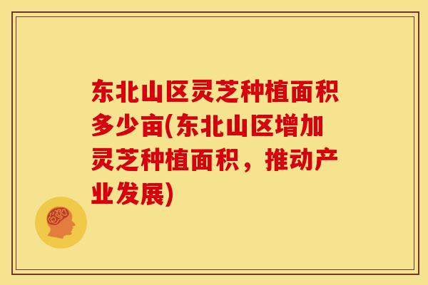 东北山区灵芝种植面积多少亩(东北山区增加灵芝种植面积，推动产业发展)