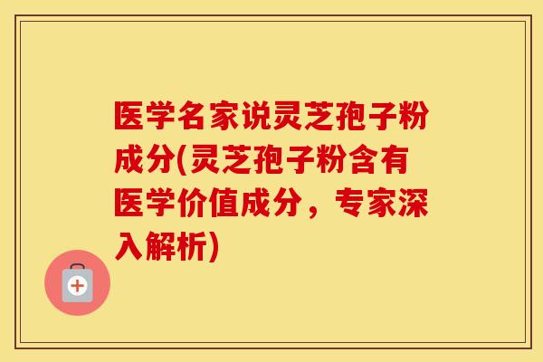 医学名家说灵芝孢子粉成分(灵芝孢子粉含有医学价值成分，专家深入解析)