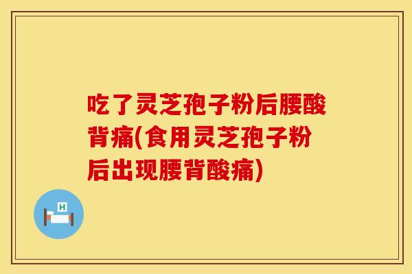 吃了灵芝孢子粉后腰酸背痛(食用灵芝孢子粉后出现腰背酸痛)