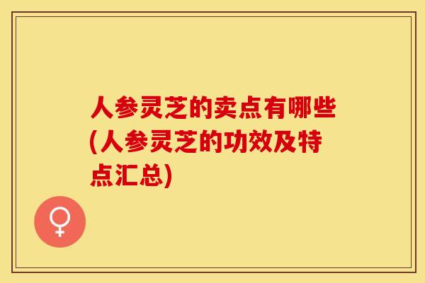 人参灵芝的卖点有哪些(人参灵芝的功效及特点汇总)