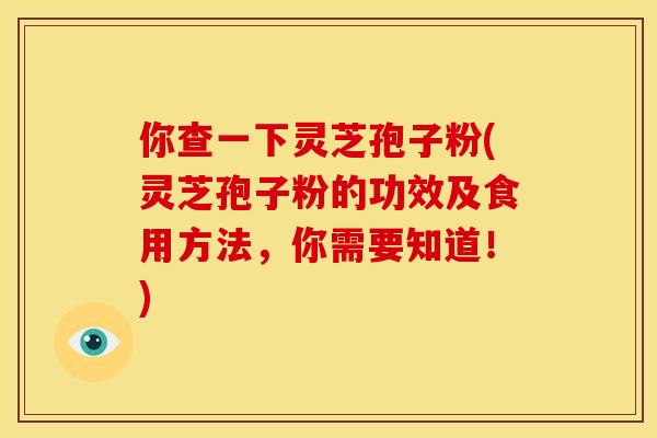 你查一下灵芝孢子粉(灵芝孢子粉的功效及食用方法，你需要知道！)