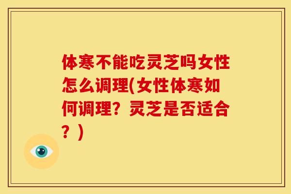 体寒不能吃灵芝吗女性怎么调理(女性体寒如何调理？灵芝是否适合？)