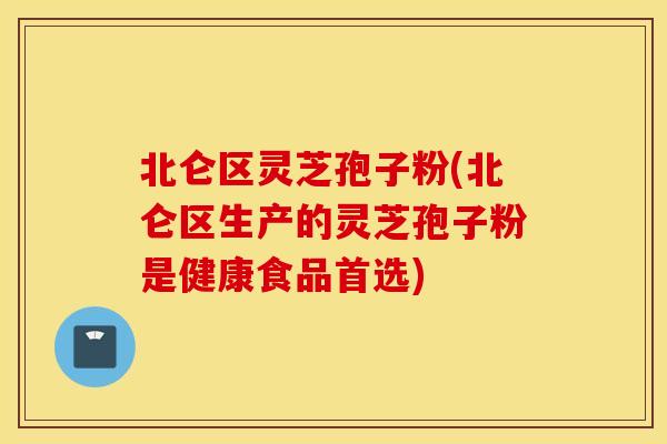 北仑区灵芝孢子粉(北仑区生产的灵芝孢子粉是健康食品首选)