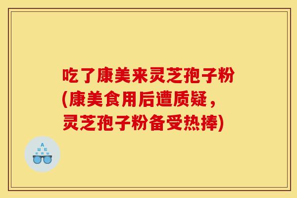 吃了康美来灵芝孢子粉(康美食用后遭质疑，灵芝孢子粉备受热捧)
