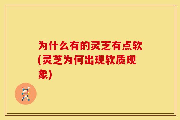 为什么有的灵芝有点软(灵芝为何出现软质现象)