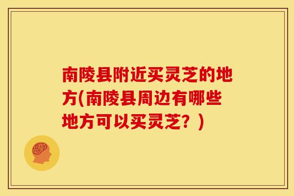 南陵县附近买灵芝的地方(南陵县周边有哪些地方可以买灵芝？)