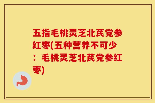 五指毛桃灵芝北芪党参红枣(五种营养不可少：毛桃灵芝北芪党参红枣)