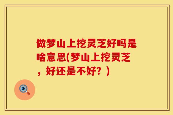 做梦山上挖灵芝好吗是啥意思(梦山上挖灵芝，好还是不好？)