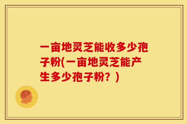 一亩地灵芝能收多少孢子粉(一亩地灵芝能产生多少孢子粉？)
