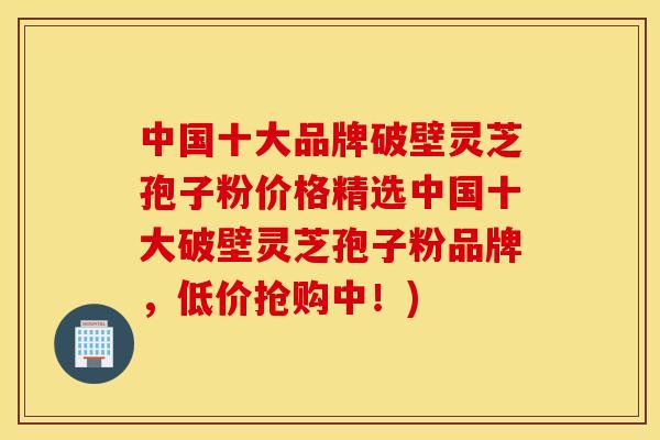 中国十大品牌破壁灵芝孢子粉价格精选中国十大破壁灵芝孢子粉品牌，低价抢购中！)