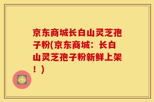 京东商城长白山灵芝孢子粉(京东商城：长白山灵芝孢子粉新鲜上架！)