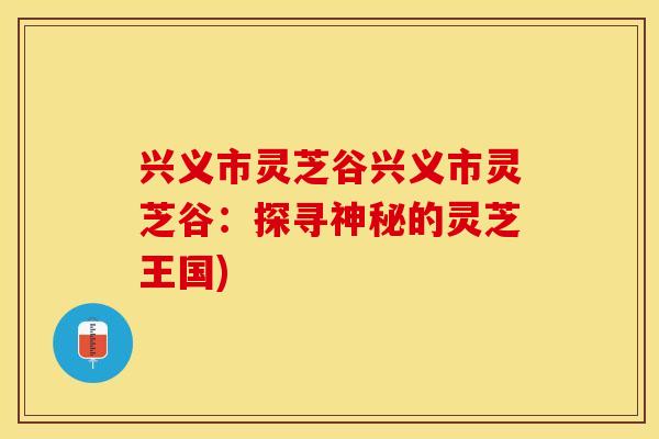 兴义市灵芝谷兴义市灵芝谷：探寻神秘的灵芝王国)