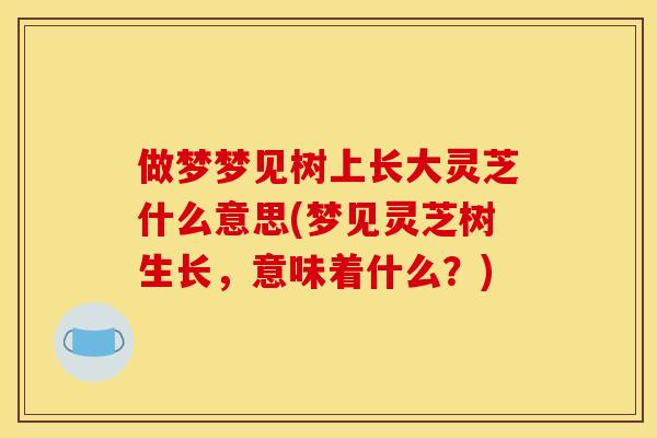 做梦梦见树上长大灵芝什么意思(梦见灵芝树生长，意味着什么？)