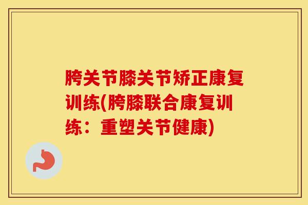 胯关节膝关节矫正康复训练(胯膝联合康复训练：重塑关节健康)