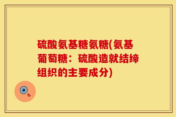 硫酸氨基糖氨糖(氨基葡萄糖：硫酸造就结缔组织的主要成分)