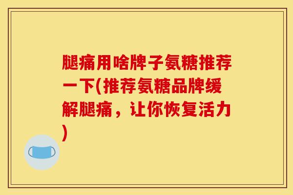 腿痛用啥牌子氨糖推荐一下(推荐氨糖品牌缓解腿痛，让你恢复活力)
