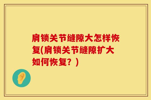 肩锁关节缝隙大怎样恢复(肩锁关节缝隙扩大如何恢复？)