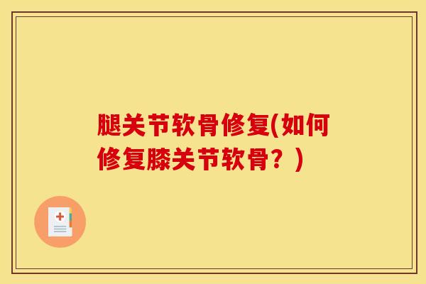 腿关节软骨修复(如何修复膝关节软骨？)