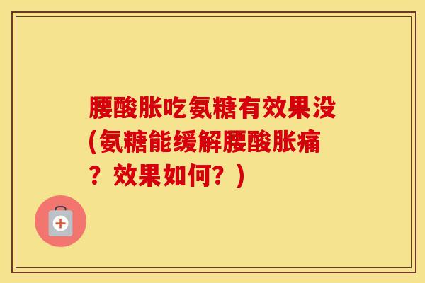 腰酸胀吃氨糖有效果没(氨糖能缓解腰酸胀痛？效果如何？)