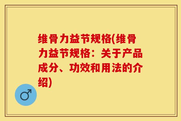 维骨力益节规格(维骨力益节规格：关于产品成分、功效和用法的介绍)