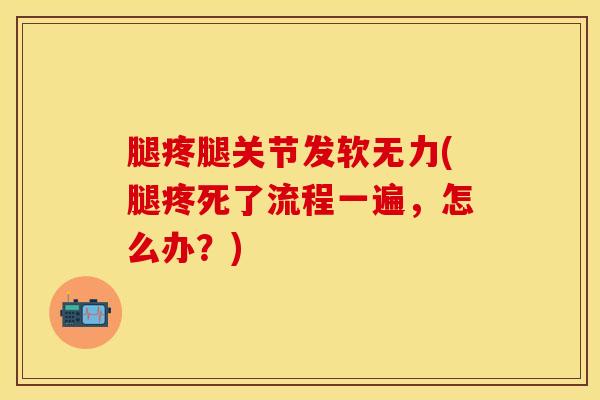 腿疼腿关节发软无力(腿疼死了流程一遍，怎么办？)