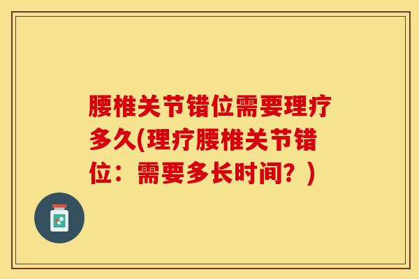 腰椎关节错位需要理疗多久(理疗腰椎关节错位：需要多长时间？)