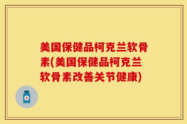 美国保健品柯克兰软骨素(美国保健品柯克兰软骨素改善关节健康)