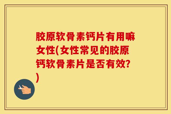 胶原软骨素钙片有用嘛女性(女性常见的胶原钙软骨素片是否有效？)