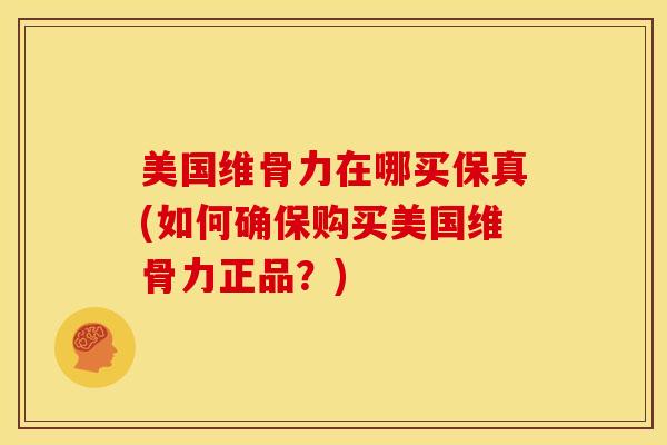 美国维骨力在哪买保真(如何确保购买美国维骨力正品？)