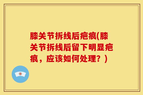 膝关节拆线后疤痕(膝关节拆线后留下明显疤痕，应该如何处理？)