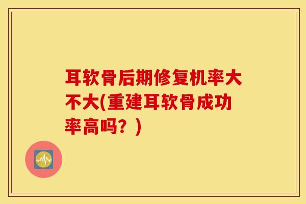耳软骨后期修复机率大不大(重建耳软骨成功率高吗？)