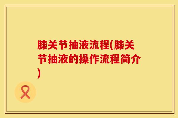 膝关节抽液流程(膝关节抽液的操作流程简介)