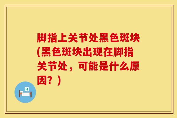 脚指上关节处黑色斑块(黑色斑块出现在脚指关节处，可能是什么原因？)