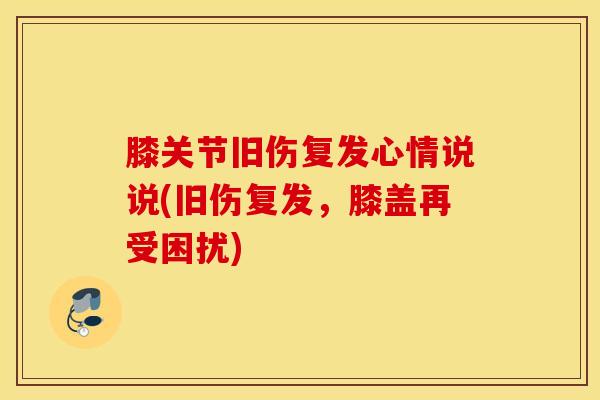 膝关节旧伤复发心情说说(旧伤复发，膝盖再受困扰)