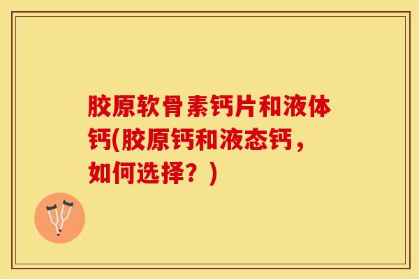 胶原软骨素钙片和液体钙(胶原钙和液态钙，如何选择？)