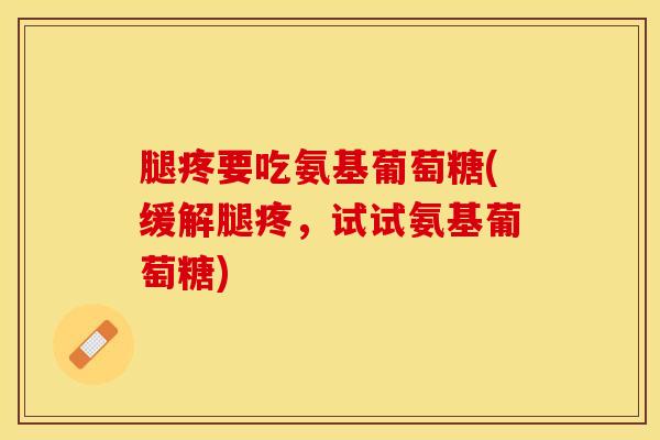 腿疼要吃氨基葡萄糖(缓解腿疼，试试氨基葡萄糖)