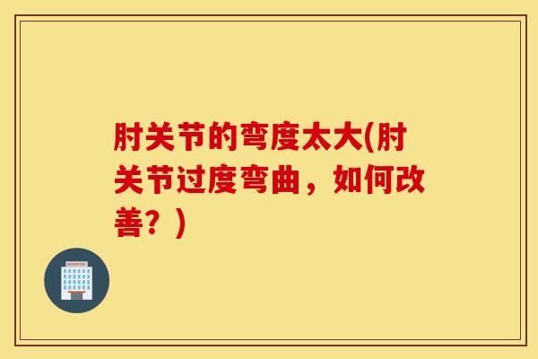 肘关节的弯度太大(肘关节过度弯曲，如何改善？)