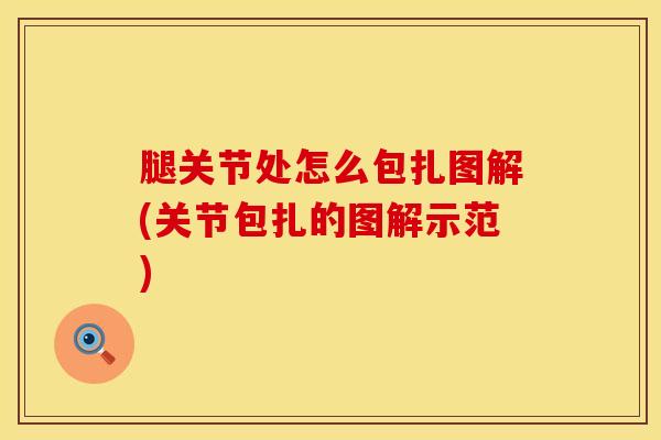 腿关节处怎么包扎图解(关节包扎的图解示范)