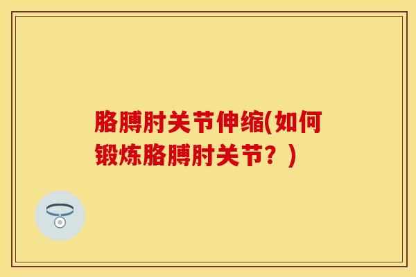 胳膊肘关节伸缩(如何锻炼胳膊肘关节？)