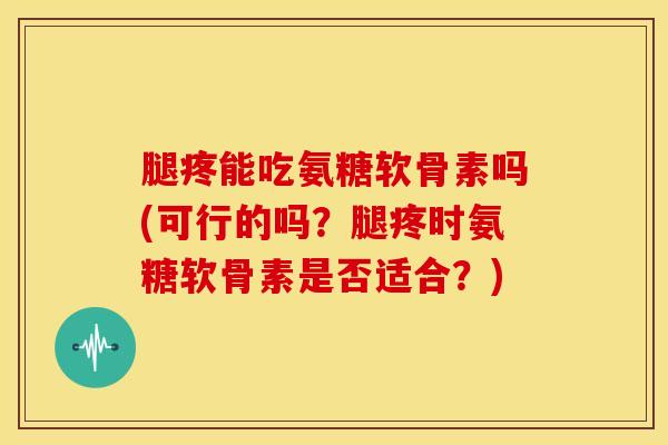 腿疼能吃氨糖软骨素吗(可行的吗？腿疼时氨糖软骨素是否适合？)