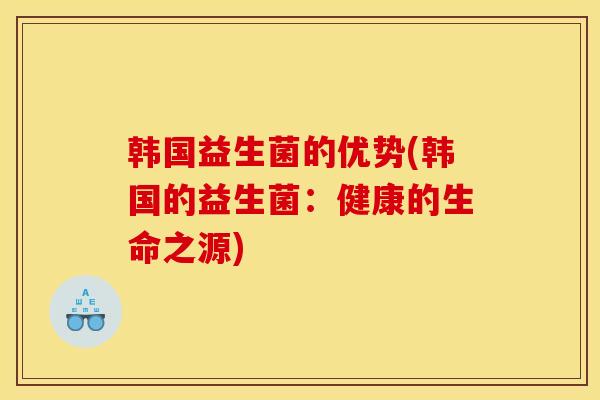 韩国益生菌的优势(韩国的益生菌：健康的生命之源)