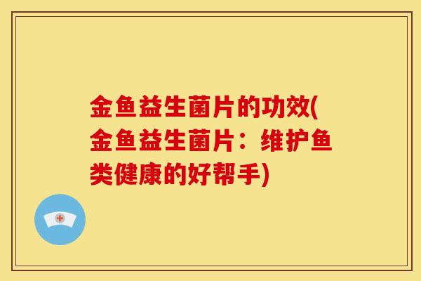 金鱼益生菌片的功效(金鱼益生菌片：维护鱼类健康的好帮手)
