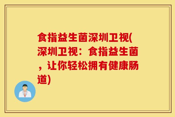 食指益生菌深圳卫视(深圳卫视：食指益生菌，让你轻松拥有健康肠道)