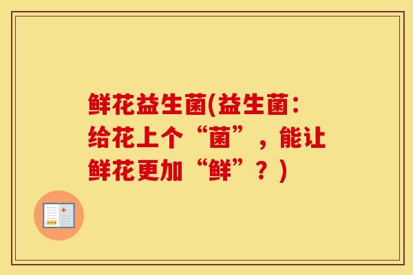 鲜花益生菌(益生菌：给花上个“菌”，能让鲜花更加“鲜”？)