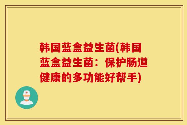 韩国蓝盒益生菌(韩国蓝盒益生菌：保护肠道健康的多功能好帮手)