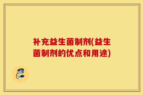 补充益生菌制剂(益生菌制剂的优点和用途)